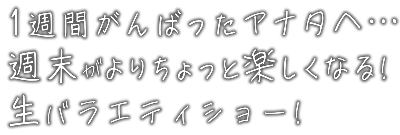 1週間がんばったアナタへ…週末がよりちょっと楽しくなる！生バラエティショー！